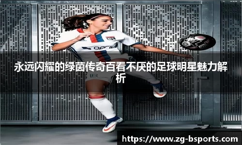 永远闪耀的绿茵传奇百看不厌的足球明星魅力解析